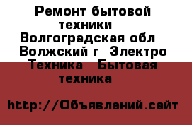 Ремонт бытовой техники  - Волгоградская обл., Волжский г. Электро-Техника » Бытовая техника   